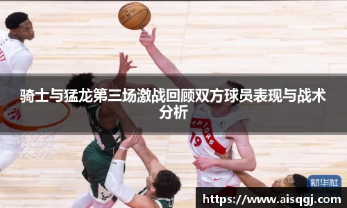 骑士与猛龙第三场激战回顾双方球员表现与战术分析