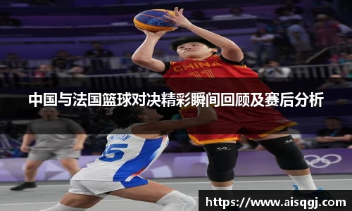 中国与法国篮球对决精彩瞬间回顾及赛后分析