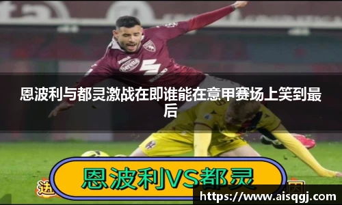恩波利与都灵激战在即谁能在意甲赛场上笑到最后