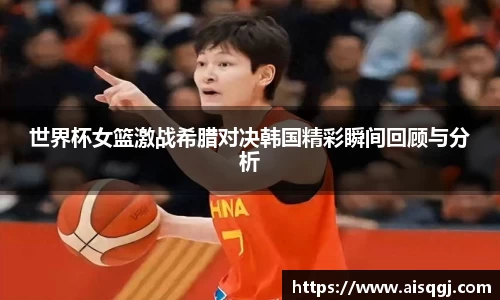 世界杯女篮激战希腊对决韩国精彩瞬间回顾与分析