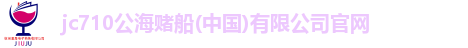 jc710公海赌船(中国)有限公司官网